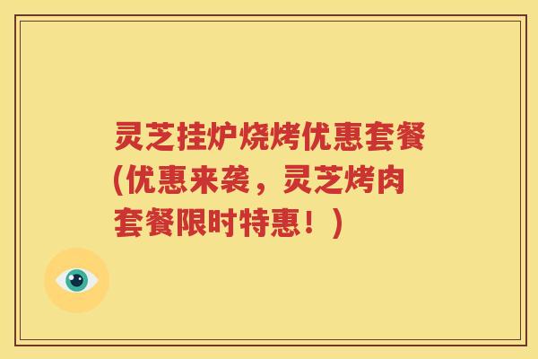 灵芝挂炉烧烤优惠套餐(优惠来袭，灵芝烤肉套餐限时特惠！)