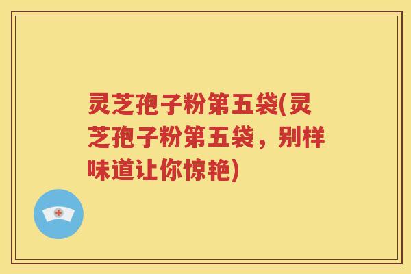 灵芝孢子粉第五袋(灵芝孢子粉第五袋，别样味道让你惊艳)