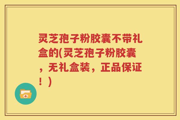 灵芝孢子粉胶囊不带礼盒的(灵芝孢子粉胶囊，无礼盒装，正品保证！)