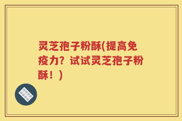 灵芝孢子粉酥(提高免疫力？试试灵芝孢子粉酥！)