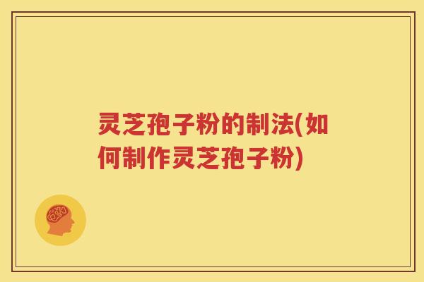 灵芝孢子粉的制法(如何制作灵芝孢子粉)