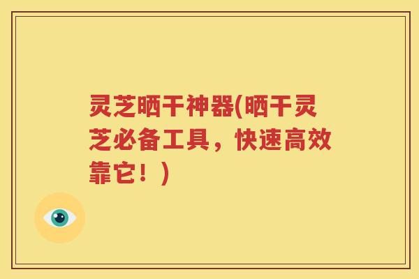 灵芝晒干神器(晒干灵芝必备工具，快速高效靠它！)