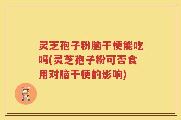 灵芝孢子粉脑干梗能吃吗(灵芝孢子粉可否食用对脑干梗的影响)