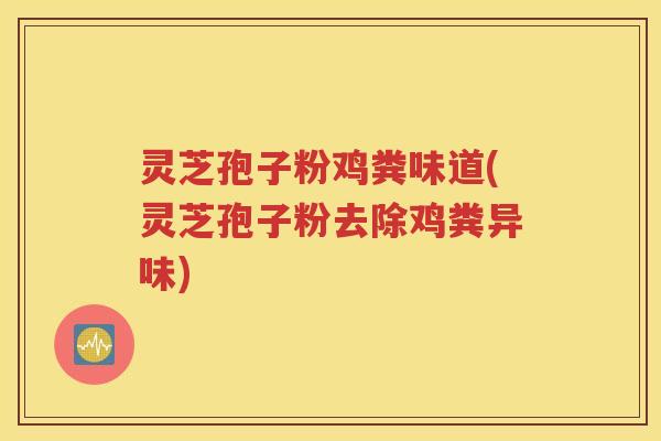 灵芝孢子粉鸡粪味道(灵芝孢子粉去除鸡粪异味)