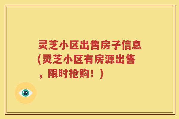 灵芝小区出售房子信息(灵芝小区有房源出售，限时抢购！)