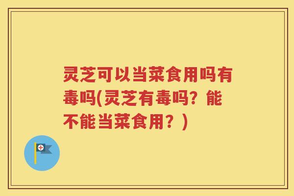 灵芝可以当菜食用吗有毒吗(灵芝有毒吗？能不能当菜食用？)