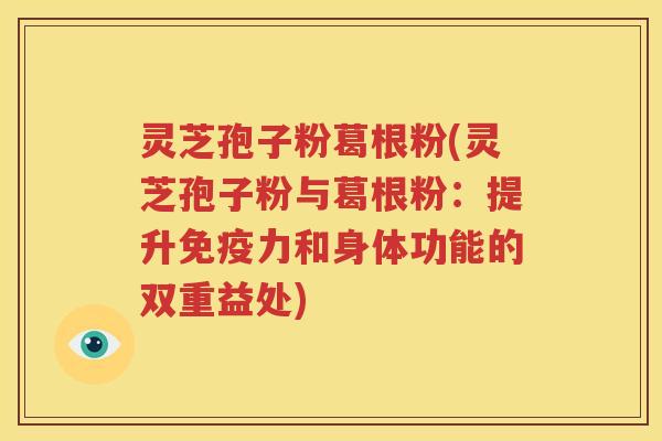 灵芝孢子粉葛根粉(灵芝孢子粉与葛根粉：提升免疫力和身体功能的双重益处)