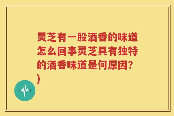 灵芝有一股酒香的味道怎么回事灵芝具有独特的酒香味道是何原因？)