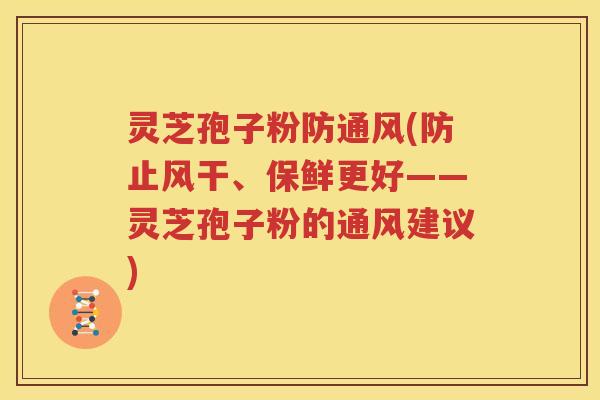 灵芝孢子粉防通风(防止风干、保鲜更好——灵芝孢子粉的通风建议)