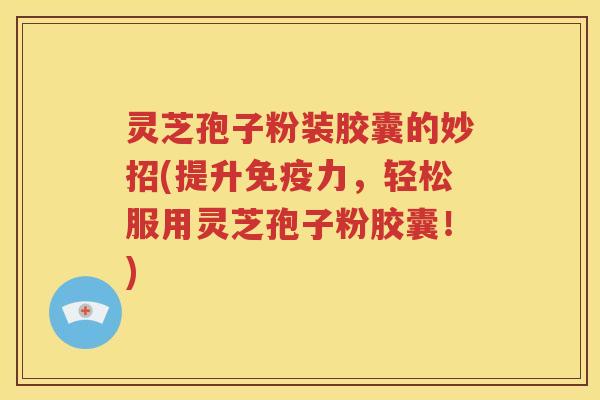 灵芝孢子粉装胶囊的妙招(提升免疫力，轻松服用灵芝孢子粉胶囊！)