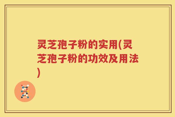 灵芝孢子粉的实用(灵芝孢子粉的功效及用法)