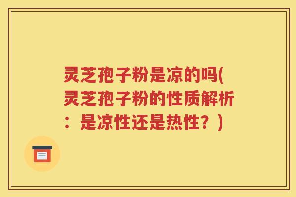 灵芝孢子粉是凉的吗(灵芝孢子粉的性质解析：是凉性还是热性？)