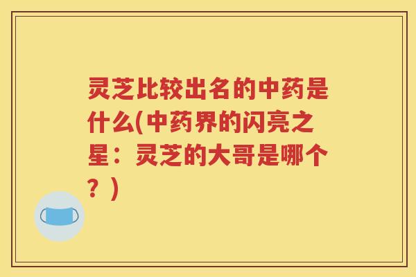 灵芝比较出名的中药是什么(中药界的闪亮之星：灵芝的大哥是哪个？)