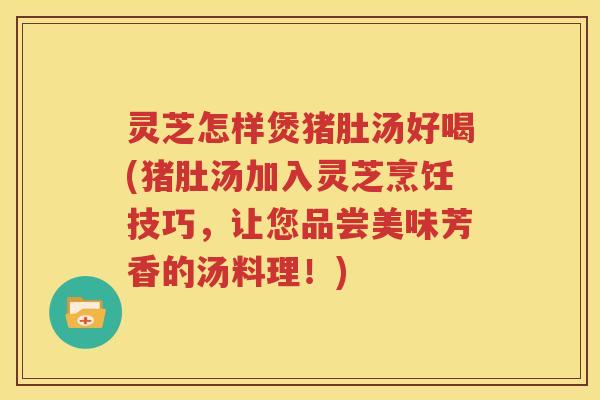 灵芝怎样煲猪肚汤好喝(猪肚汤加入灵芝烹饪技巧，让您品尝美味芳香的汤料理！)