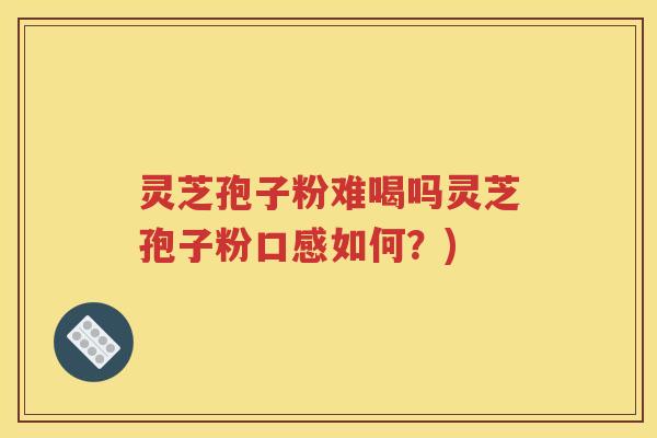 灵芝孢子粉难喝吗灵芝孢子粉口感如何？)