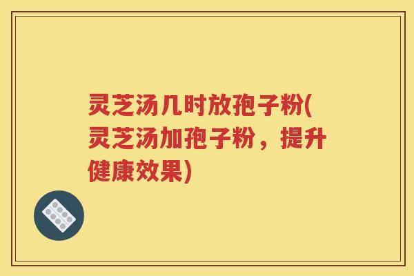 灵芝汤几时放孢子粉(灵芝汤加孢子粉，提升健康效果)