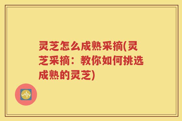 灵芝怎么成熟采摘(灵芝采摘：教你如何挑选成熟的灵芝)