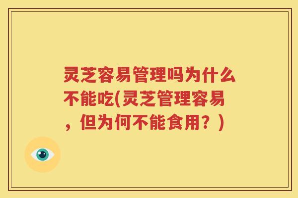 灵芝容易管理吗为什么不能吃(灵芝管理容易，但为何不能食用？)