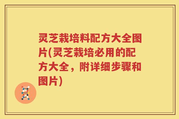 灵芝栽培料配方大全图片(灵芝栽培必用的配方大全，附详细步骤和图片)