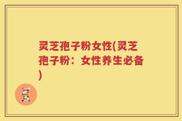 灵芝孢子粉女性(灵芝孢子粉：女性养生必备)