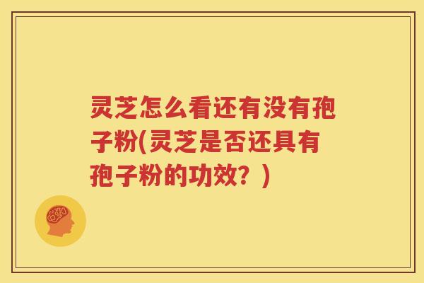 灵芝怎么看还有没有孢子粉(灵芝是否还具有孢子粉的功效？)