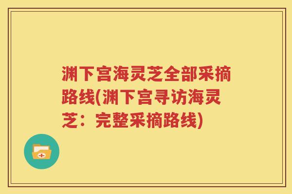 渊下宫海灵芝全部采摘路线(渊下宫寻访海灵芝：完整采摘路线)