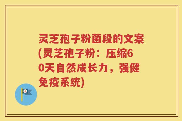 灵芝孢子粉菌段的文案(灵芝孢子粉：压缩60天自然成长力，强健免疫系统)