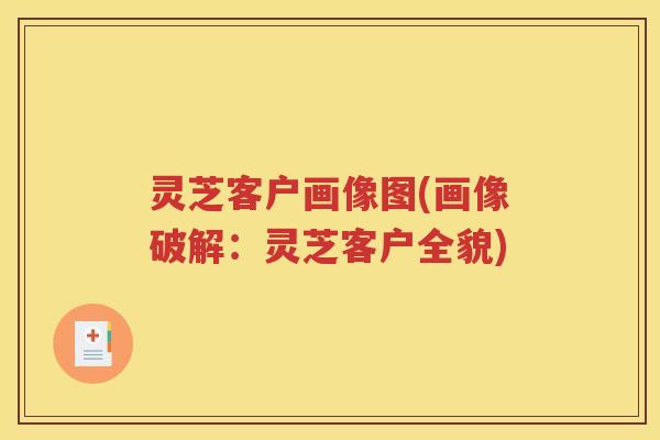 灵芝客户画像图(画像破解：灵芝客户全貌)