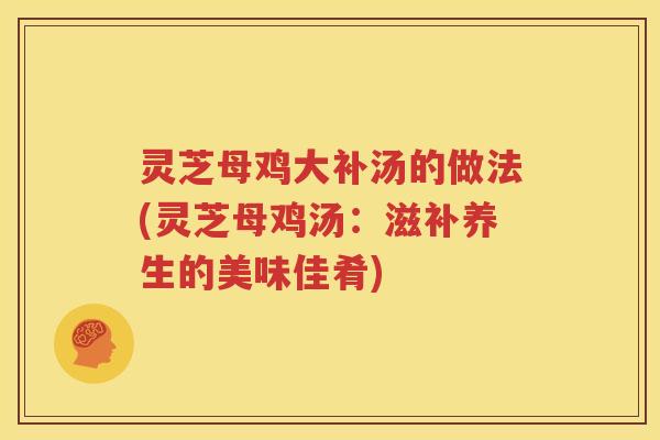 灵芝母鸡大补汤的做法(灵芝母鸡汤：滋补养生的美味佳肴)