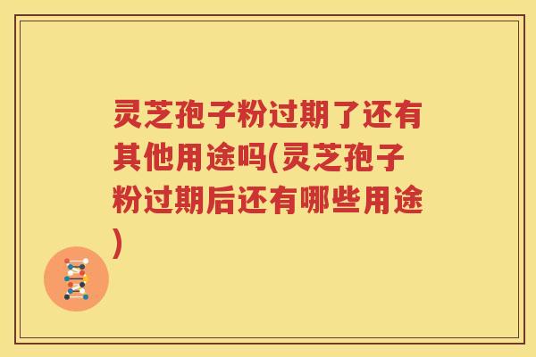 灵芝孢子粉过期了还有其他用途吗(灵芝孢子粉过期后还有哪些用途)