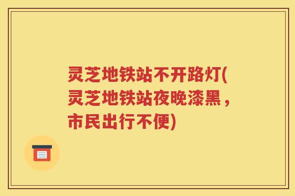 灵芝地铁站不开路灯(灵芝地铁站夜晚漆黑，市民出行不便)