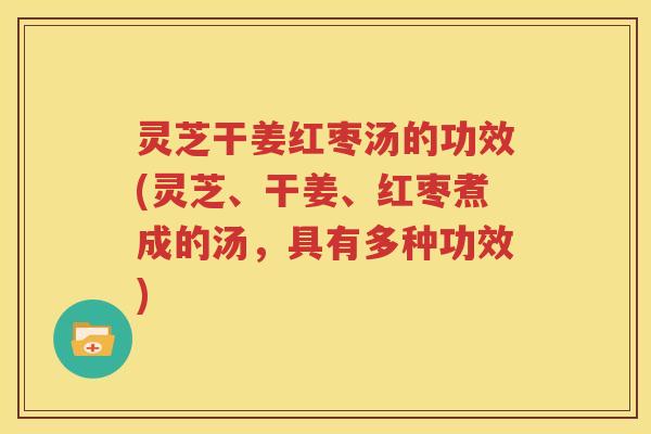 灵芝干姜红枣汤的功效(灵芝、干姜、红枣煮成的汤，具有多种功效)