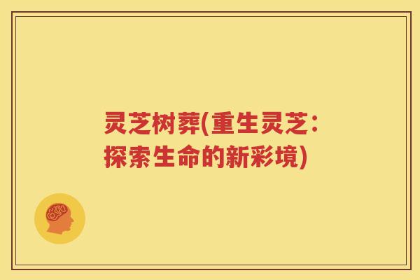 灵芝树葬(重生灵芝：探索生命的新彩境)