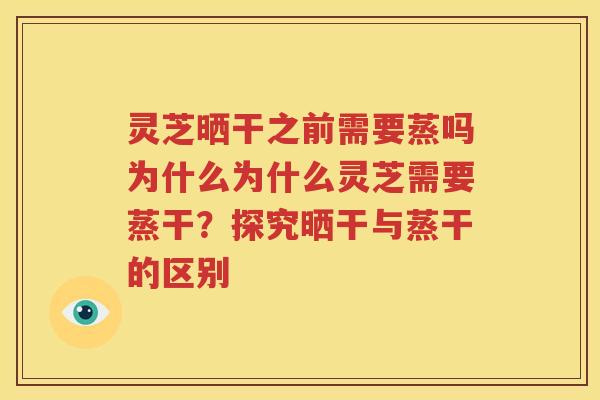 灵芝晒干之前需要蒸吗为什么为什么灵芝需要蒸干？探究晒干与蒸干的区别
