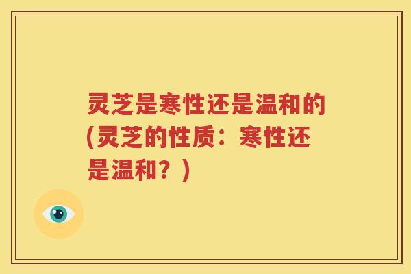 灵芝是寒性还是温和的(灵芝的性质：寒性还是温和？)