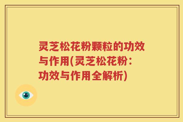 灵芝松花粉颗粒的功效与作用(灵芝松花粉：功效与作用全解析)
