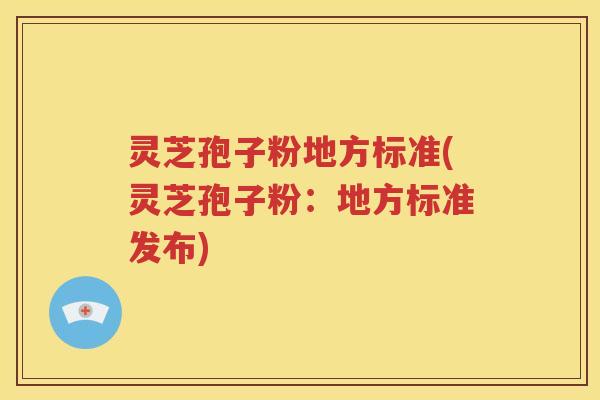 灵芝孢子粉地方标准(灵芝孢子粉：地方标准发布)