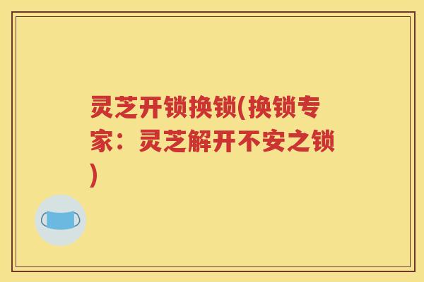 灵芝开锁换锁(换锁专家：灵芝解开不安之锁)