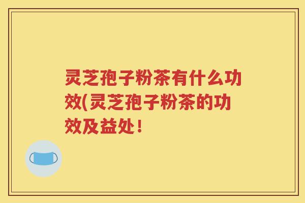 灵芝孢子粉茶有什么功效(灵芝孢子粉茶的功效及益处！