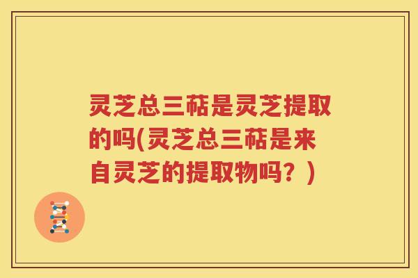 灵芝总三萜是灵芝提取的吗(灵芝总三萜是来自灵芝的提取物吗？)