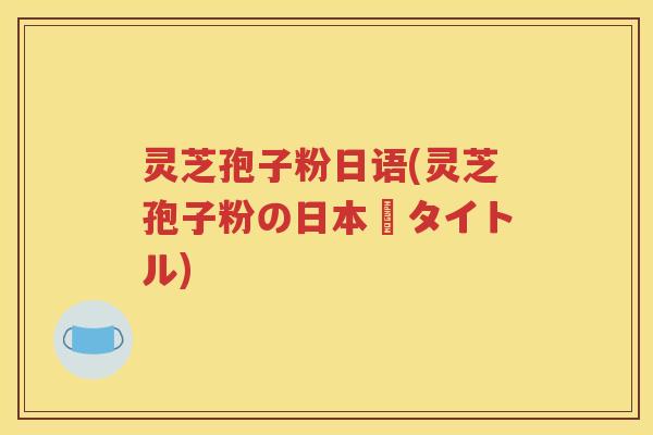 灵芝孢子粉日语(灵芝孢子粉の日本語タイトル)