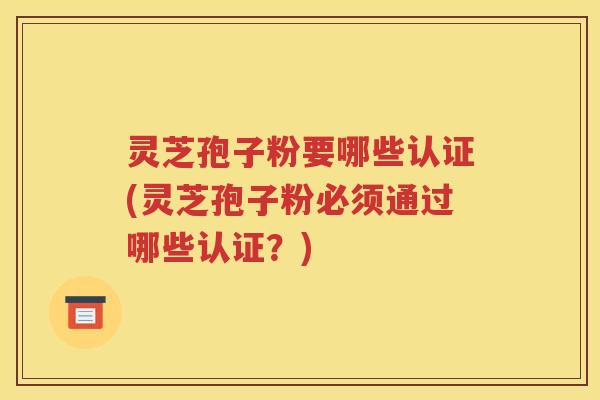 灵芝孢子粉要哪些认证(灵芝孢子粉必须通过哪些认证？)