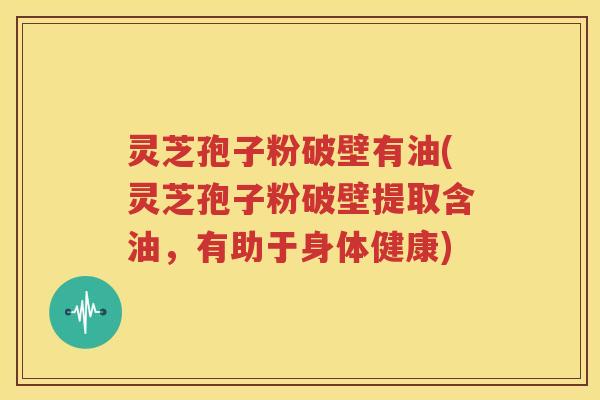 灵芝孢子粉破壁有油(灵芝孢子粉破壁提取含油，有助于身体健康)