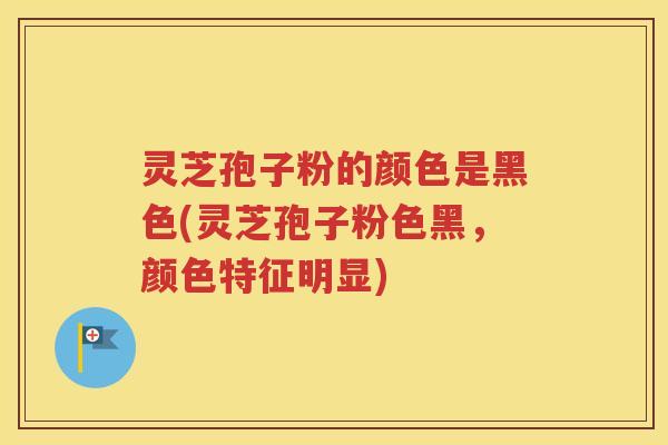 灵芝孢子粉的颜色是黑色(灵芝孢子粉色黑，颜色特征明显)