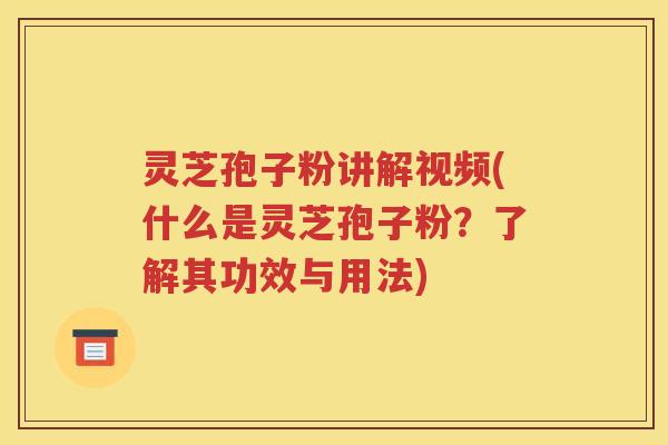 灵芝孢子粉讲解视频(什么是灵芝孢子粉？了解其功效与用法)
