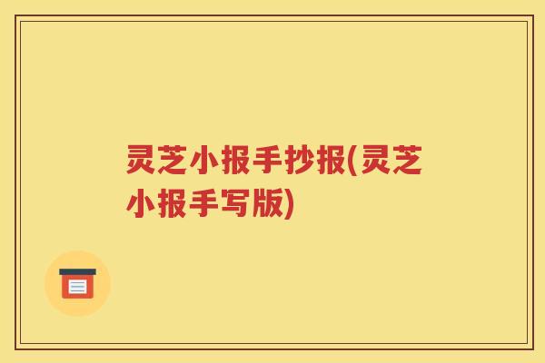 灵芝小报手抄报(灵芝小报手写版)