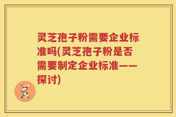 灵芝孢子粉需要企业标准吗(灵芝孢子粉是否需要制定企业标准——探讨)
