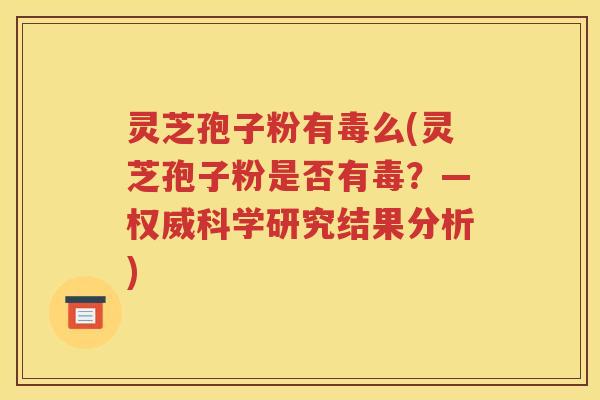灵芝孢子粉有毒么(灵芝孢子粉是否有毒？—权威科学研究结果分析)