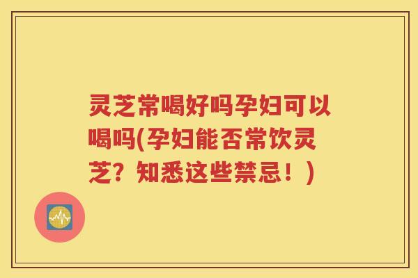 灵芝常喝好吗孕妇可以喝吗(孕妇能否常饮灵芝？知悉这些禁忌！)