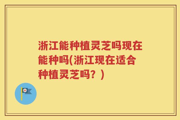 浙江能种植灵芝吗现在能种吗(浙江现在适合种植灵芝吗？)